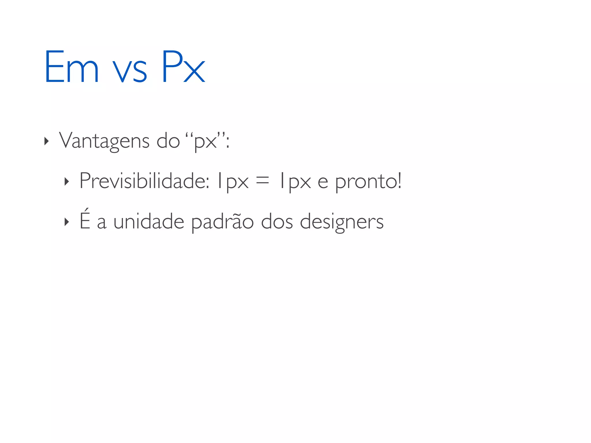 Em vs Px ‣ Vantagens do “px”: ‣ Previsibilidade: 1px = 1px e pronto! ‣ É a unidade padrão dos designers 