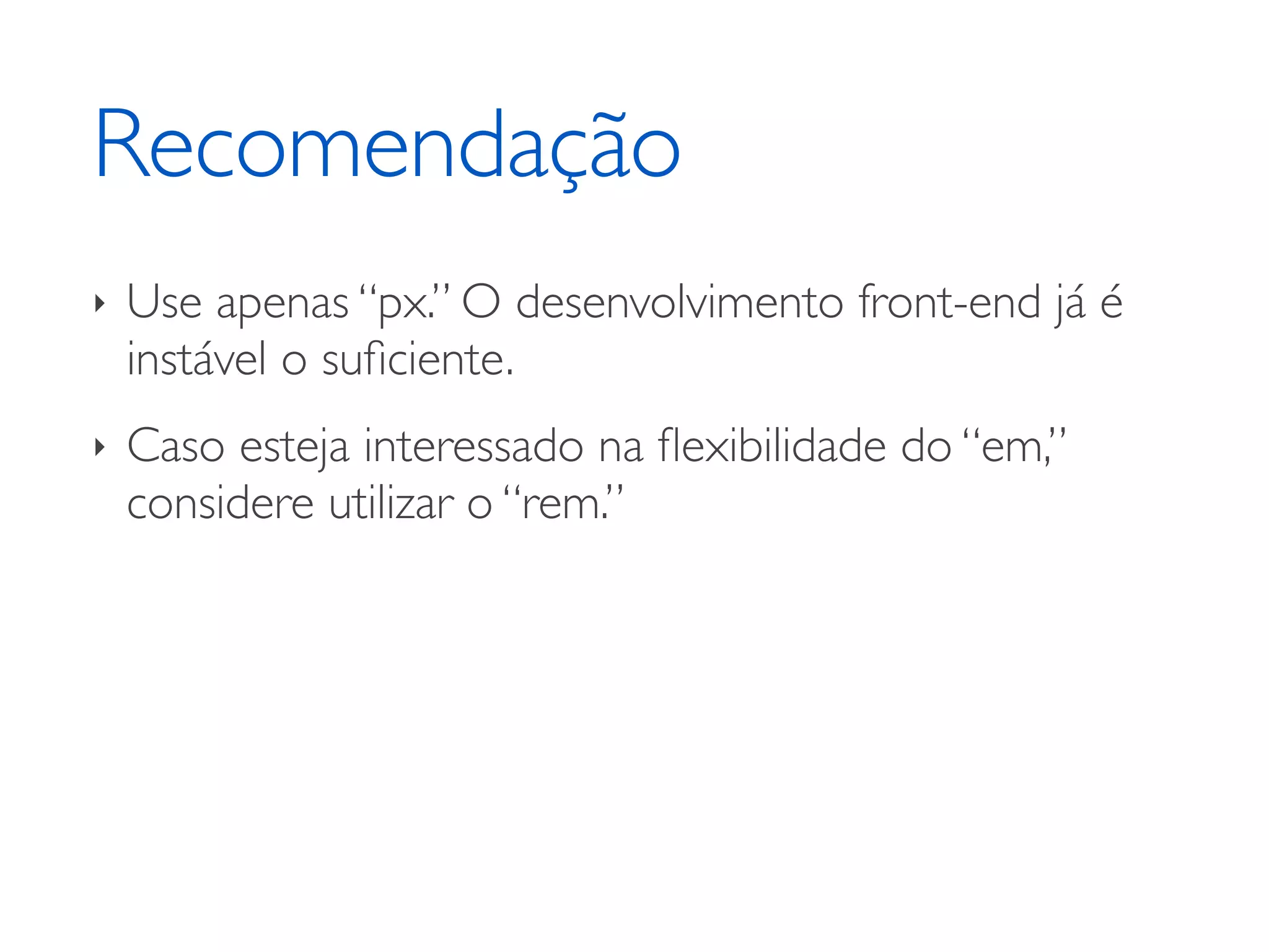 Recomendação ‣ Use apenas “px.” O desenvolvimento front-end já é instável o suﬁciente. ‣ Caso esteja interessado na ﬂexibilidade do “em,” considere utilizar o “rem.” 