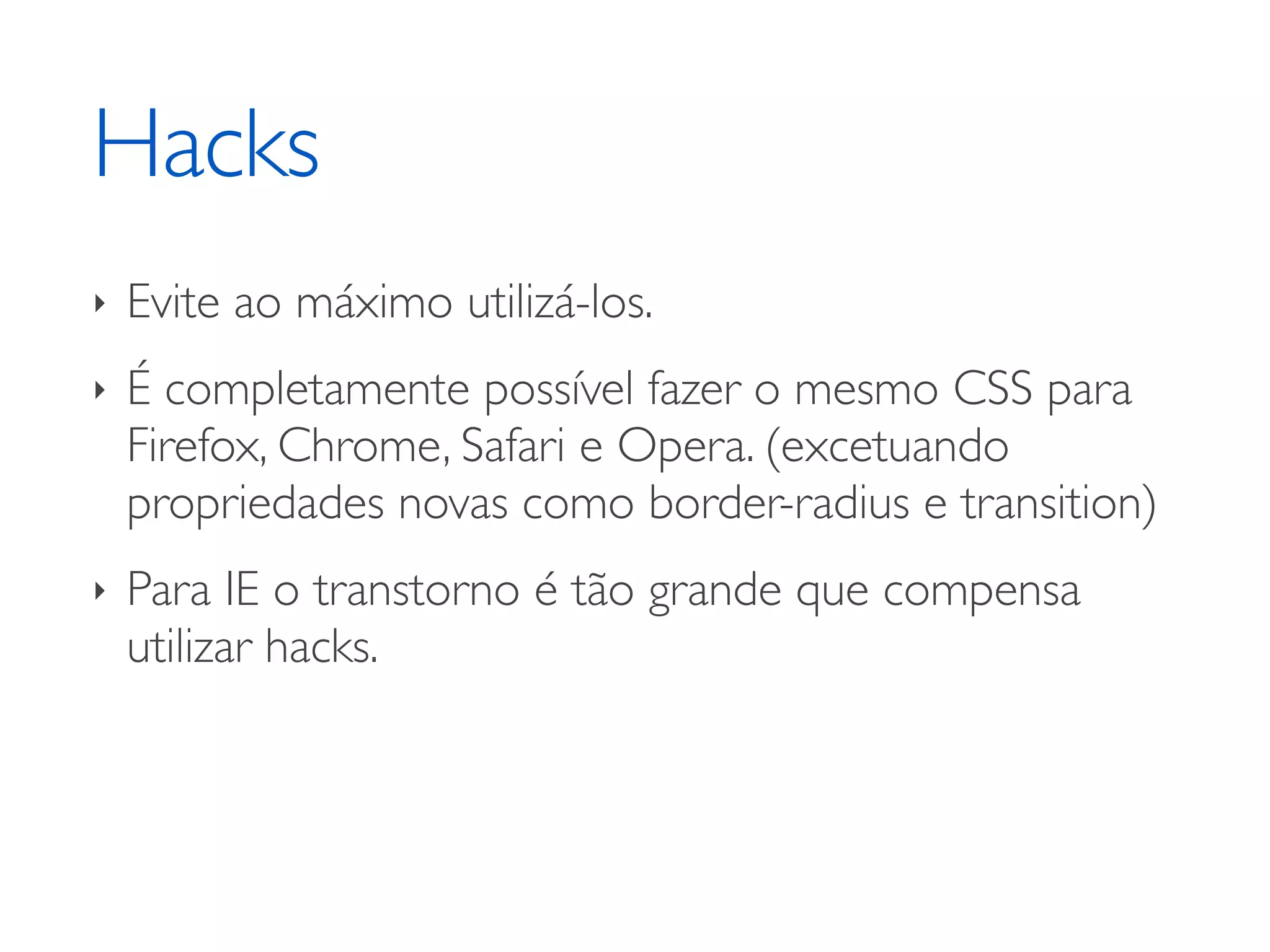 Hacks ‣ Evite ao máximo utilizá-los. ‣ É completamente possível fazer o mesmo CSS para Firefox, Chrome, Safari e Opera. (excetuando propriedades novas como border-radius e transition) ‣ Para IE o transtorno é tão grande que compensa utilizar hacks. 