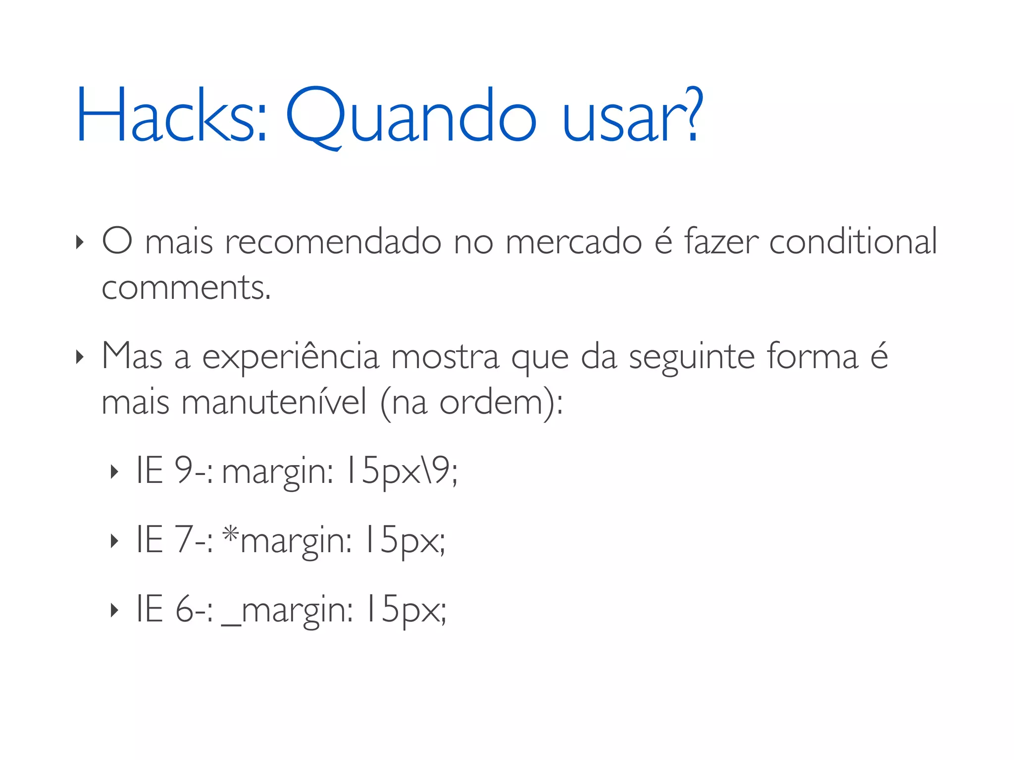 Hacks: Quando usar? ‣ O mais recomendado no mercado é fazer conditional comments. ‣ Mas a experiência mostra que da seguinte forma é mais manutenível (na ordem): ‣ IE 9-: margin: 15px9; ‣ IE 7-: *margin: 15px; ‣ IE 6-: _margin: 15px; 