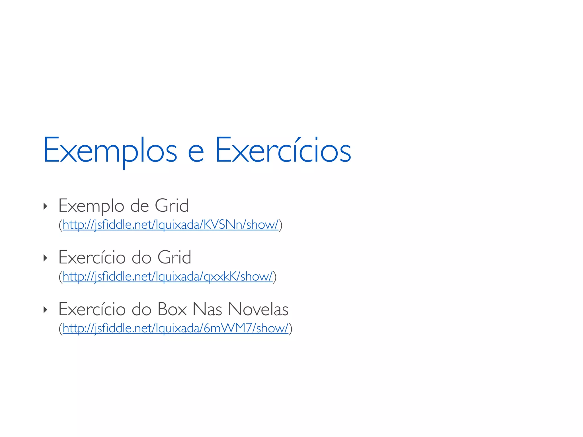 Exemplos e Exercícios ‣ Exemplo de Grid (http://jsﬁddle.net/lquixada/KVSNn/show/) ‣ Exercício do Grid (http://jsﬁddle.net/lquixada/qxxkK/show/) ‣ Exercício do Box Nas Novelas (http://jsﬁddle.net/lquixada/6mWM7/show/) 