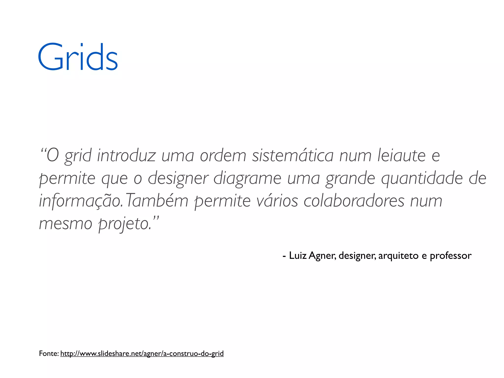 Grids “O grid introduz uma ordem sistemática num leiaute e permite que o designer diagrame uma grande quantidade de informação. Também permite vários colaboradores num mesmo projeto.” - Luiz Agner, designer, arquiteto e professor Fonte: http://www.slideshare.net/agner/a-construo-do-grid 