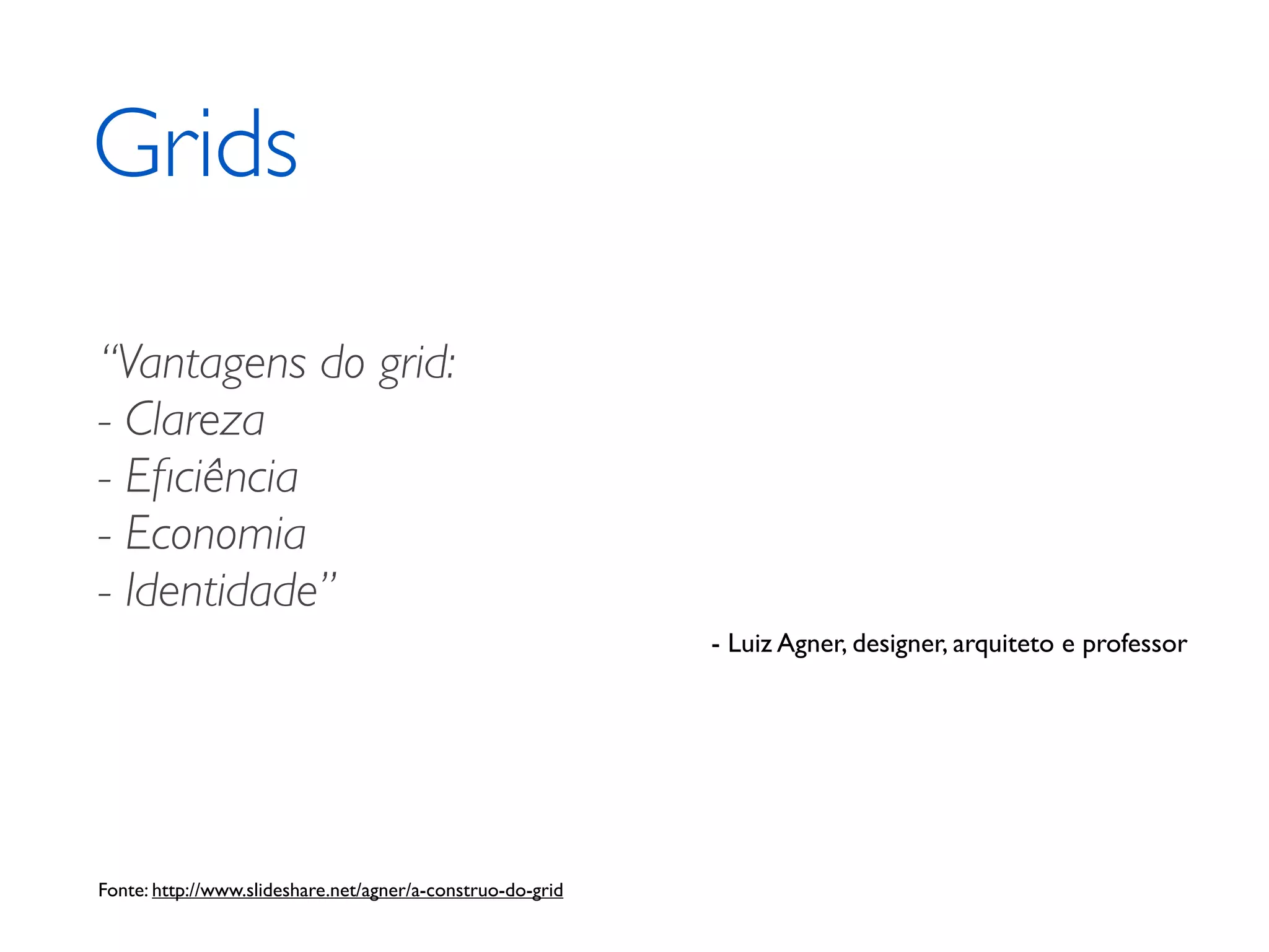 Grids “Vantagens do grid: - Clareza - Eﬁciência - Economia - Identidade” - Luiz Agner, designer, arquiteto e professor Fonte: http://www.slideshare.net/agner/a-construo-do-grid 