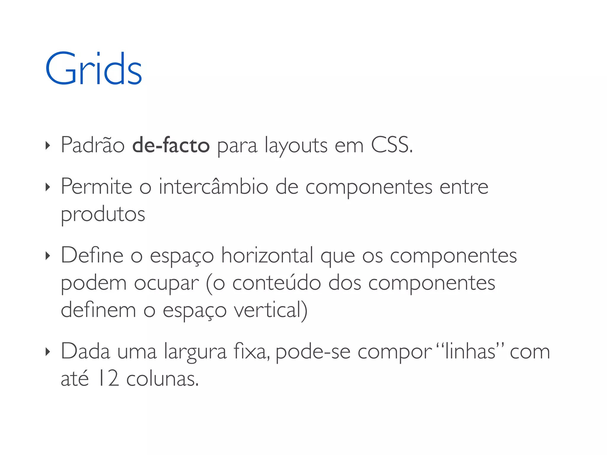 Grids ‣ Padrão de-facto para layouts em CSS. ‣ Permite o intercâmbio de componentes entre produtos ‣ Deﬁne o espaço horizontal que os componentes podem ocupar (o conteúdo dos componentes deﬁnem o espaço vertical) ‣ Dada uma largura ﬁxa, pode-se compor “linhas” com até 12 colunas. 