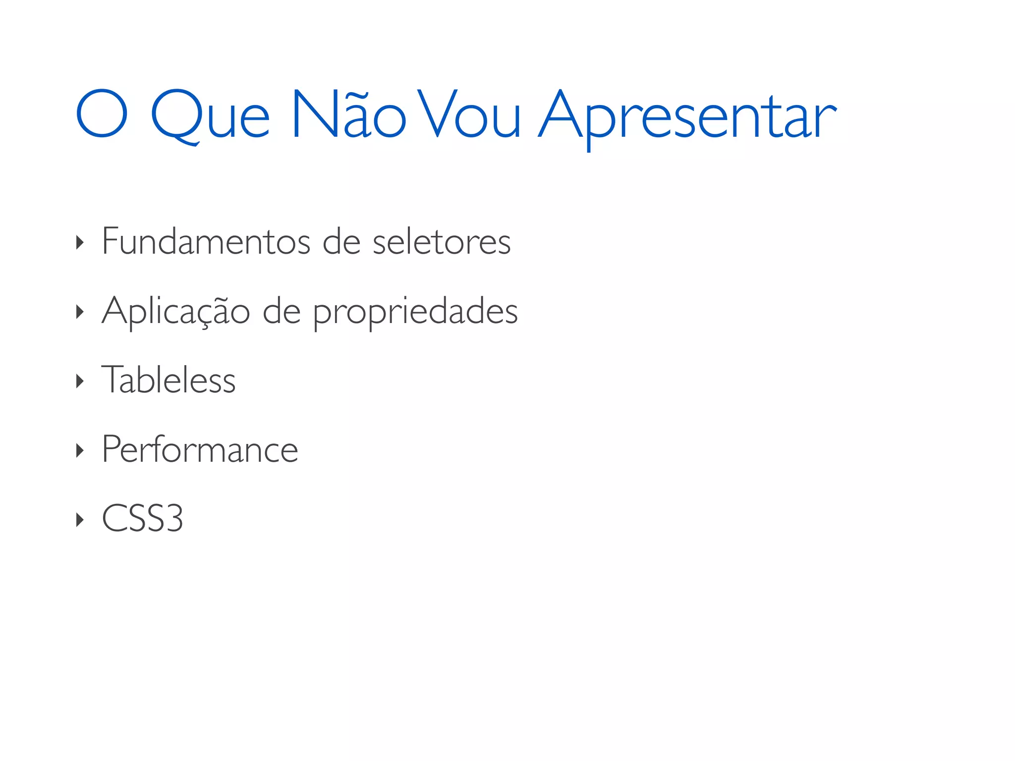 O Que Não Vou Apresentar ‣ Fundamentos de seletores ‣ Aplicação de propriedades ‣ Tableless ‣ Performance ‣ CSS3 