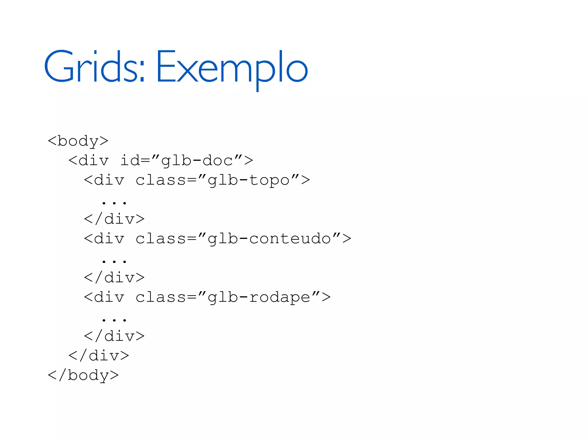 Grids: Exemplo <body> <div id=”glb-doc”> <div class=”glb-topo”> ... </div> <div class=”glb-conteudo”> ... </div> <div class=”glb-rodape”> ... </div> </div> </body> 