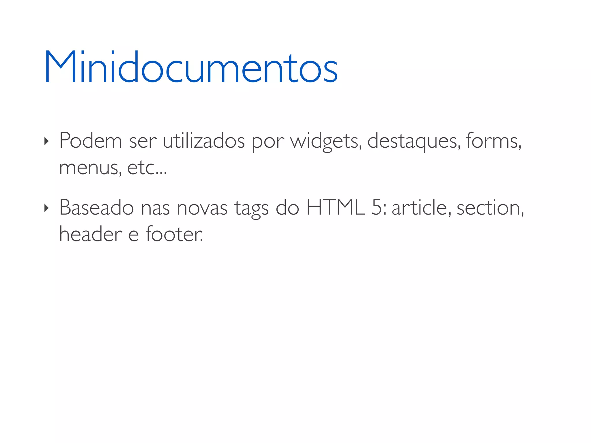 Minidocumentos ‣ Podem ser utilizados por widgets, destaques, forms, menus, etc... ‣ Baseado nas novas tags do HTML 5: article, section, header e footer. 