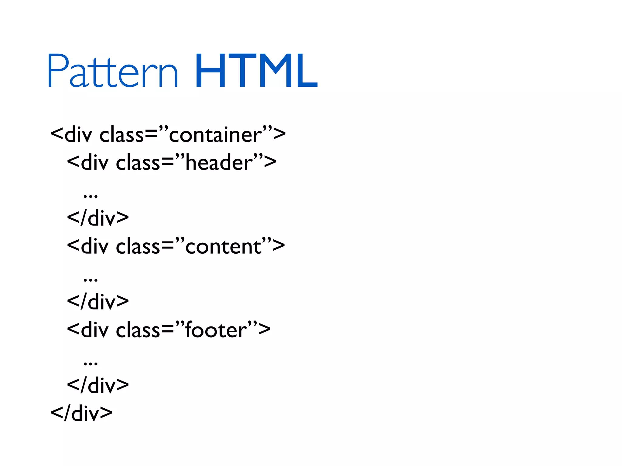 Pattern HTML <div class=”container”> <div class=”header”> ... </div> <div class=”content”> ... </div> <div class=”footer”> ... </div> </div> 
