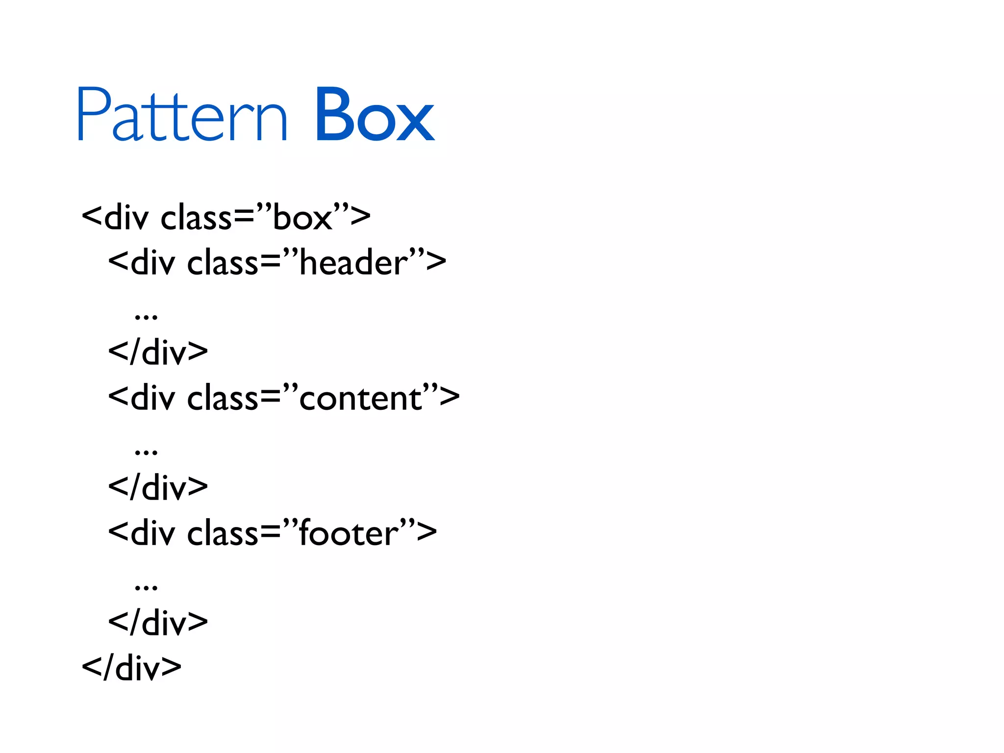 Pattern Box <div class=”box”> <div class=”header”> ... </div> <div class=”content”> ... </div> <div class=”footer”> ... </div> </div> 