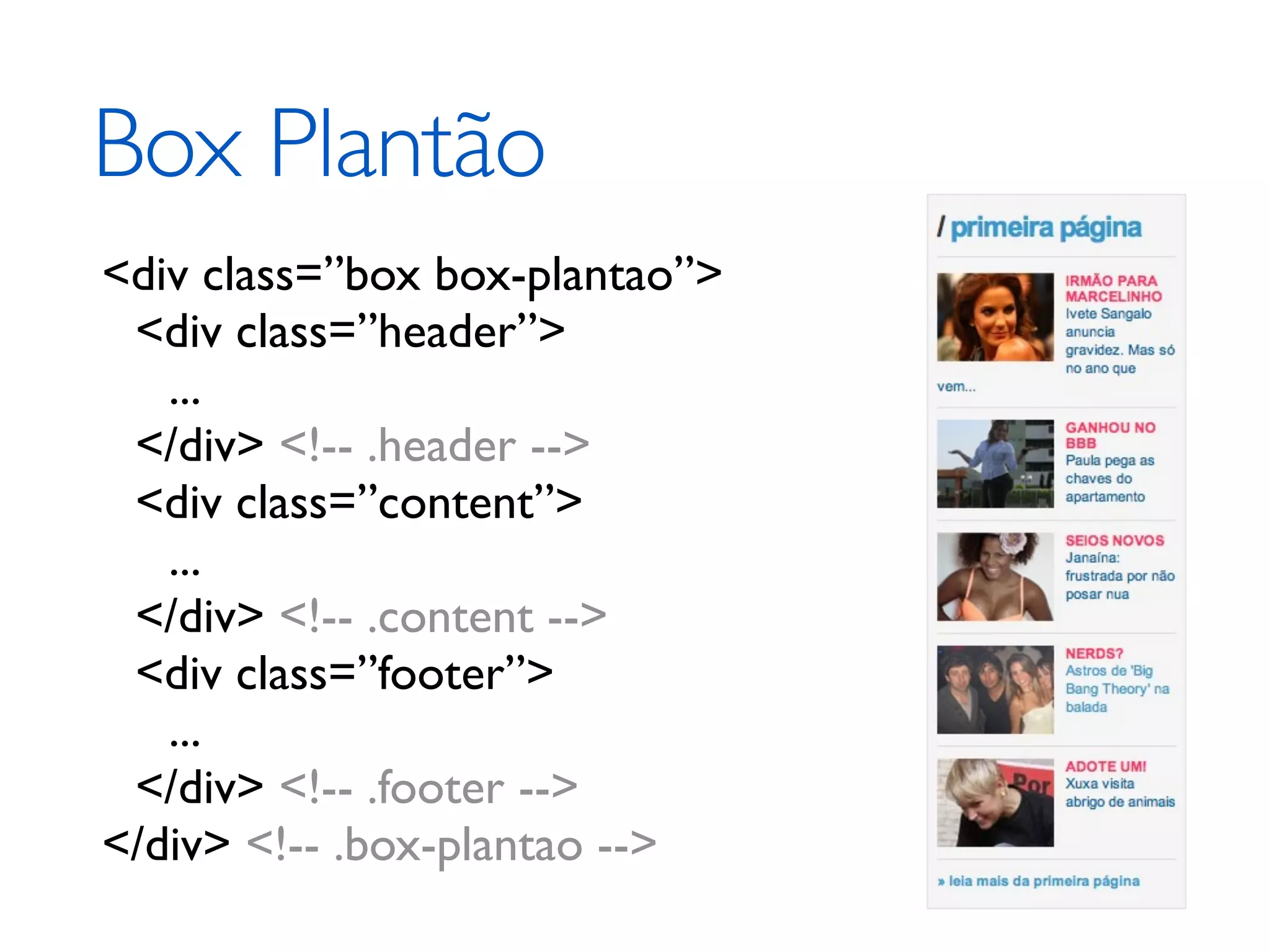 Box Plantão <div class=”box box-plantao”> <div class=”header”> ... </div> <!-- .header --> <div class=”content”> ... </div> <!-- .content --> <div class=”footer”> ... </div> <!-- .footer --> </div> <!-- .box-plantao --> 