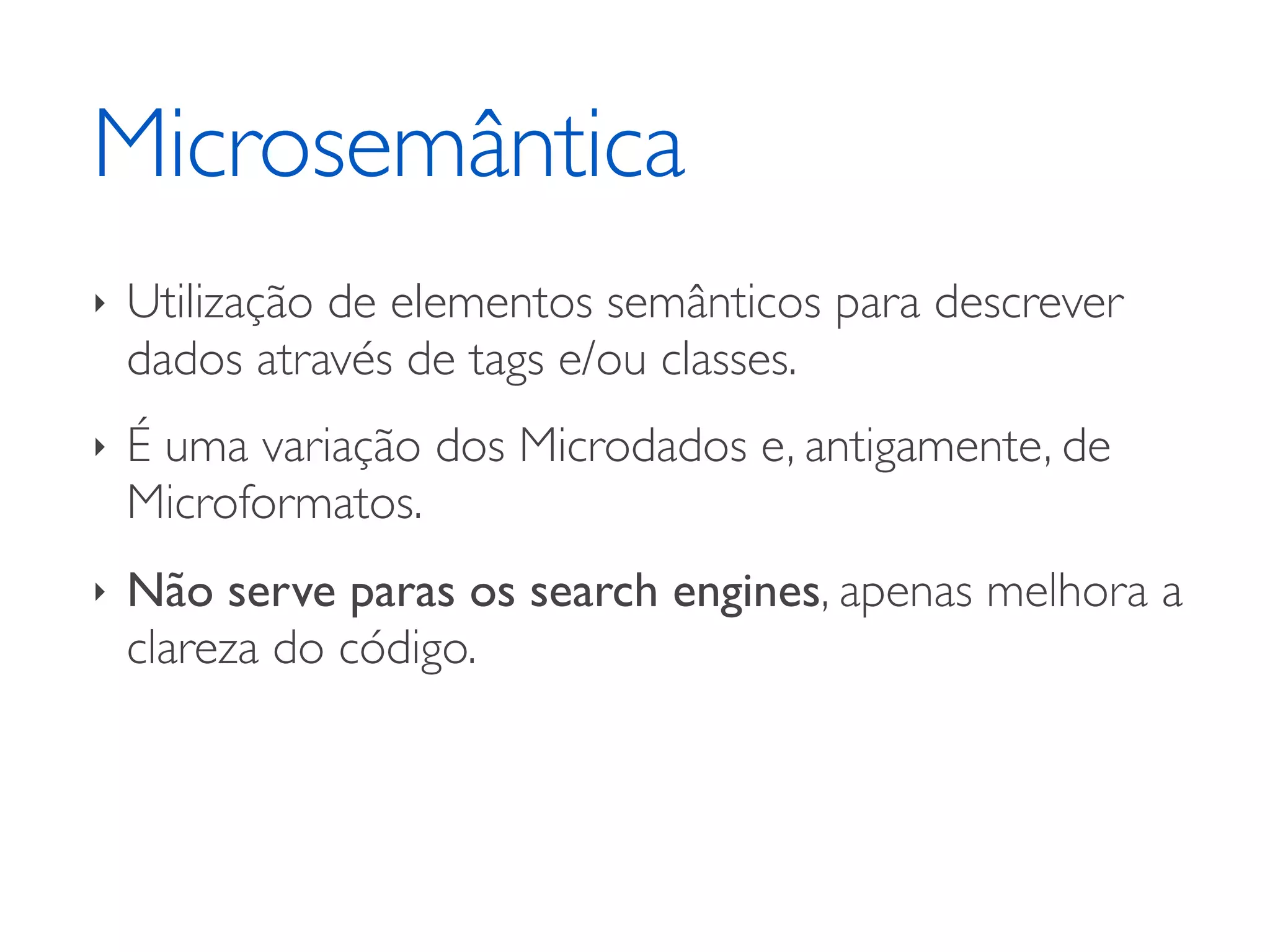 Microsemântica ‣ Utilização de elementos semânticos para descrever dados através de tags e/ou classes. ‣ É uma variação dos Microdados e, antigamente, de Microformatos. ‣ Não serve paras os search engines, apenas melhora a clareza do código. 
