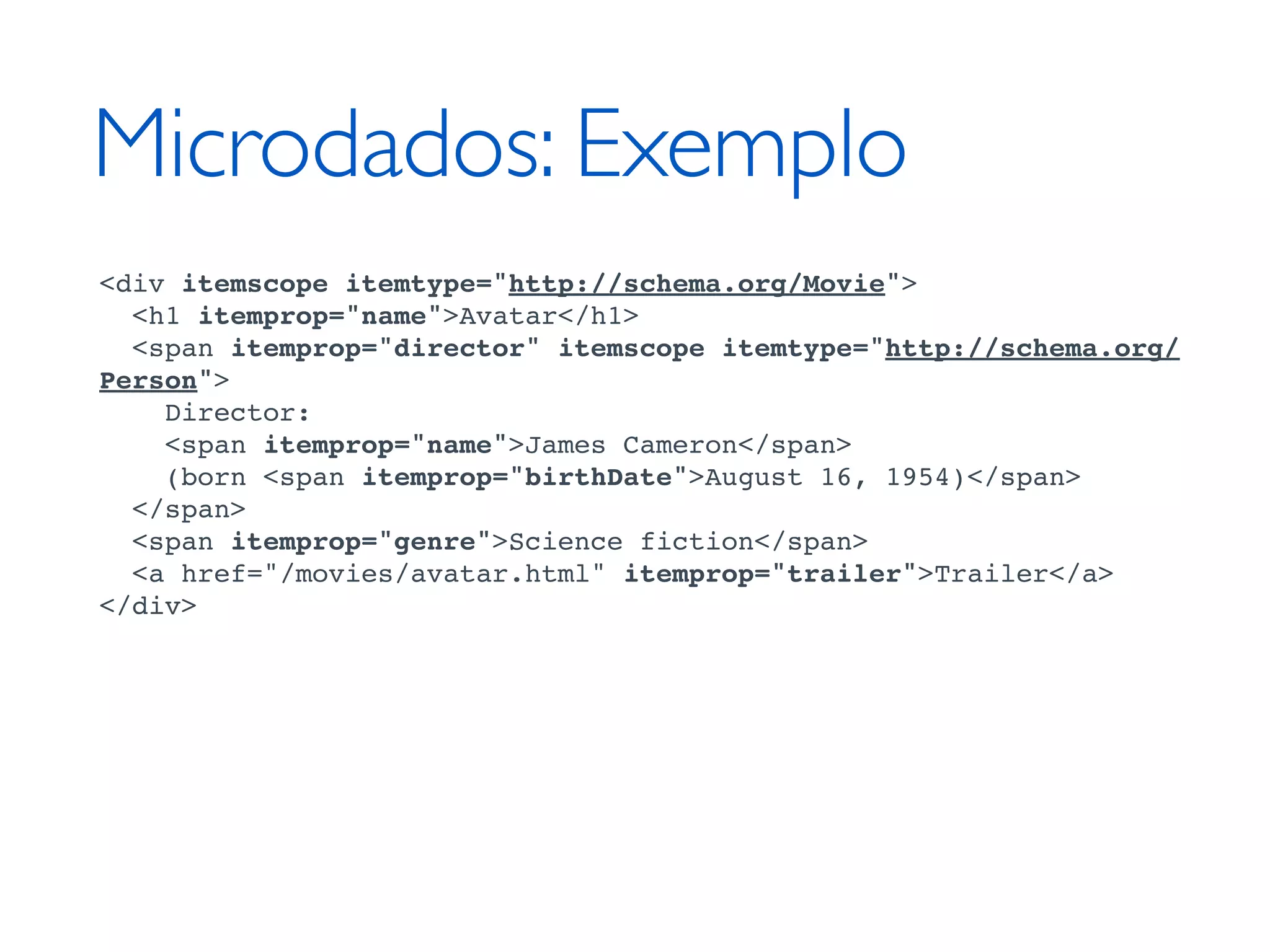 Microdados: Exemplo <div itemscope itemtype="http://schema.org/Movie"> <h1 itemprop="name">Avatar</h1> <span itemprop="director" itemscope itemtype="http://schema.org/ Person"> Director: <span itemprop="name">James Cameron</span> (born <span itemprop="birthDate">August 16, 1954)</span> </span> <span itemprop="genre">Science fiction</span> <a href="/movies/avatar.html" itemprop="trailer">Trailer</a> </div> 