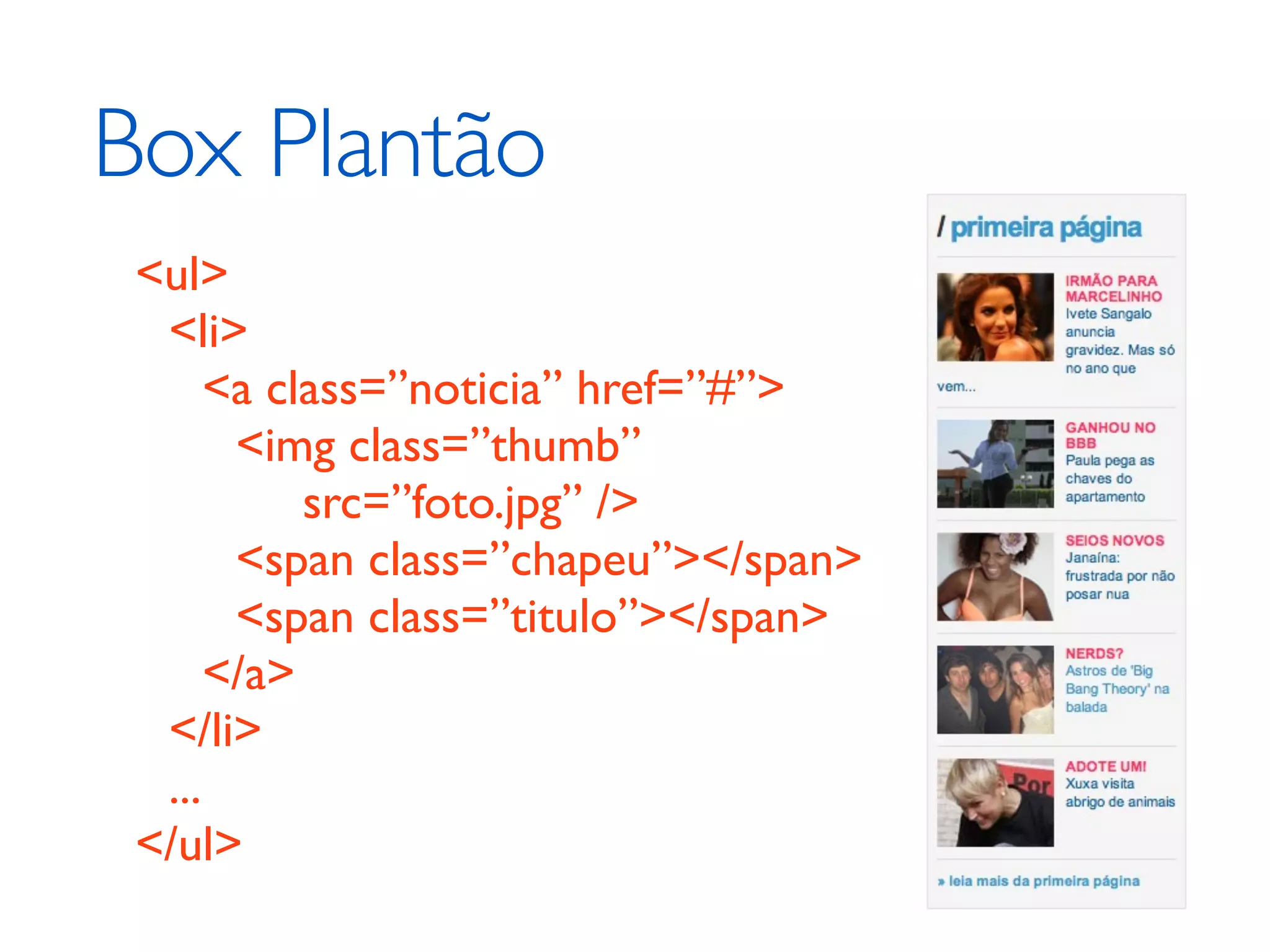 Box Plantão <ul> <li> <a class=”noticia” href=”#”> <img class=”thumb” src=”foto.jpg” /> <span class=”chapeu”></span> <span class=”titulo”></span> </a> </li> ... </ul> 