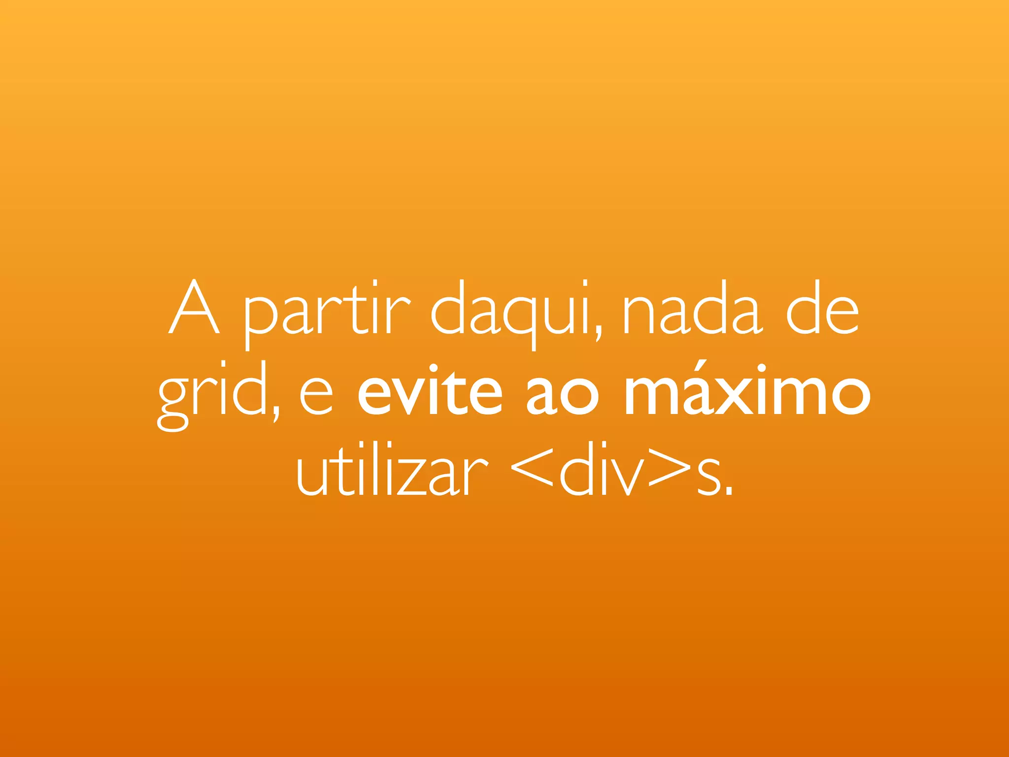 A partir daqui, nada de grid, e evite ao máximo utilizar <div>s. 