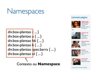 Namespaces

div.box-plantao { ... }
div.box-plantao a { ... }
div.box-plantao h6 { ... }
div.box-plantao li { ... }
div.box-plantao span.barra { ... }
div.box-plantao ul { ... }

      Contexto ou Namespace
 