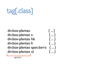 tag[.class]

div.box-plantao              { ... }
div.box-plantao a            { ... }
div.box-plantao h6            { ... }
div.box-plantao li           { ... }
div.box-plantao span.barra    { ... }
div.box-plantao ul           { ... }
    tag[.class] 1
 