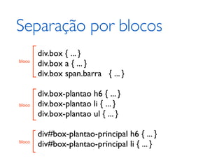 Separação por blocos
        div.box { ... }
bloco
        div.box a { ... }
        div.box span.barra { ... }

        div.box-plantao h6 { ... }
bloco   div.box-plantao li { ... }
        div.box-plantao ul { ... }

        div#box-plantao-principal h6 { ... }
bloco
        div#box-plantao-principal li { ... }
 