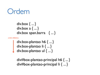 Ordem
             div.box { ... }
             div.box a { ... }
             div.box span.barra { ... }
ordem alfabética

             div.box-plantao h6 { ... }
             div.box-plantao li { ... }
             div.box-plantao ul { ... }

             div#box-plantao-principal h6 { ... }
             div#box-plantao-principal li { ... }
 