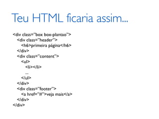 Teu HTML ficaria assim...
<div class=”box box-plantao”>
  <div class=”header”>
    <h6>primeira página</h6>
  </div>
  <div class=”content”>
    <ul>
       <li></li>
       ...
    </ul>
  </div>
  <div class=”footer”>
    <a href=”#”>veja mais</a>
  </div>
</div>
 