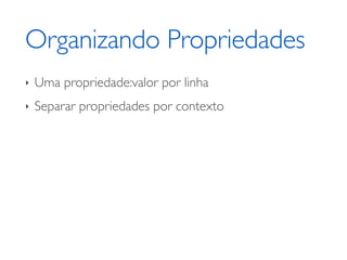 Organizando Propriedades
‣   Uma propriedade:valor por linha
‣   Separar propriedades por contexto
 