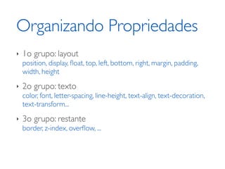 Organizando Propriedades
‣   1o grupo: layout
    position, display, ﬂoat, top, left, bottom, right, margin, padding,
    width, height
‣   2o grupo: texto
    color, font, letter-spacing, line-height, text-align, text-decoration,
    text-transform...
‣   3o grupo: restante
    border, z-index, overﬂow, ...
 