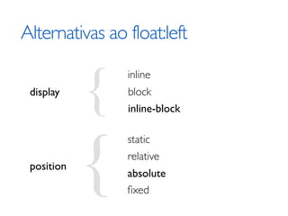 Alternativas ao float:left


            {
                inline
 display        block
                inline-block




            {
                static
                relative
 position
                absolute
                ﬁxed
 
