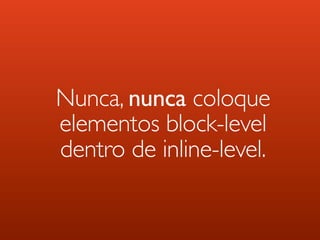 Nunca, nunca coloque
elementos block-level
dentro de inline-level.
 