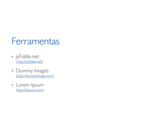Ferramentas
‣   jsFiddle.net
    (http://jsﬁddle.net)

‣   Dummy Images
    (http://dummyimage.com)

‣   Lorem Ipsum
    (http://lipsum.com)
 