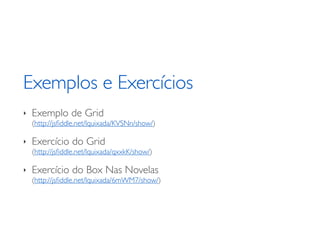 Exemplos e Exercícios
‣   Exemplo de Grid
    (http://jsﬁddle.net/lquixada/KVSNn/show/)

‣   Exercício do Grid
    (http://jsﬁddle.net/lquixada/qxxkK/show/)

‣   Exercício do Box Nas Novelas
    (http://jsﬁddle.net/lquixada/6mWM7/show/)
 