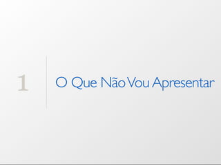 1   O Que Não Vou Apresentar
 