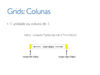 Grids: Colunas
‣   1 unidade ou coluna de 1:

             <div class=”glb-grid-1”></div>


                                 width (60px)



            margin-left (10px)                  margin-right (10px)
 