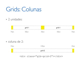 Grids: Colunas
‣   2 unidades:

                   grid 1            grid-1

     10px          60px     20px     60px     10px




‣   coluna de 2:
     10px                   140px             10px

                            grid-2


            <div class=”glb-grid-2”></div>
 