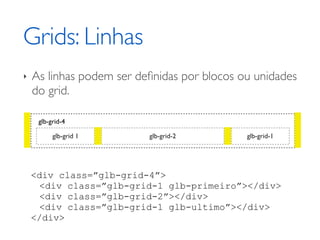 Grids: Linhas
‣   As linhas podem ser deﬁnidas por blocos ou unidades
    do grid.

     glb-grid-4

          glb-grid 1      glb-grid-2         glb-grid-1




    <div class=”glb-grid-4”>
     <div class=”glb-grid-1 glb-primeiro”></div>
     <div class=”glb-grid-2”></div>
     <div class=”glb-grid-1 glb-ultimo”></div>
    </div>
 