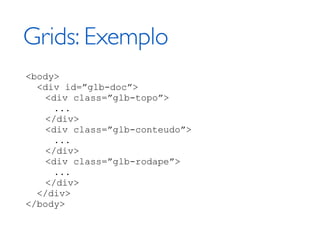 Grids: Exemplo
<body>
  <div id=”glb-doc”>
   <div class=”glb-topo”>
     ...
   </div>
   <div class=”glb-conteudo”>
     ...
   </div>
   <div class=”glb-rodape”>
     ...
   </div>
  </div>
</body>
 