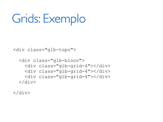 Grids: Exemplo

<div class="glb-topo">

  <div class="glb-bloco">
    <div class="glb-grid-4"></div>
    <div class="glb-grid-4"></div>
    <div class="glb-grid-4"></div>
  </div>

</div>
 