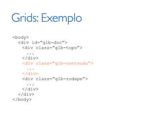Grids: Exemplo
<body>
  <div id=”glb-doc”>
   <div class=”glb-topo”>
     ...
   </div>
   <div class=”glb-conteudo”>
     ...
   </div>
   <div class=”glb-rodape”>
     ...
   </div>
  </div>
</body>
 