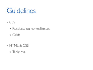 Guidelines
‣   CSS
    ‣   Reset.css ou normalize.css
    ‣   Grids

‣   HTML & CSS
    ‣   Tableless
 