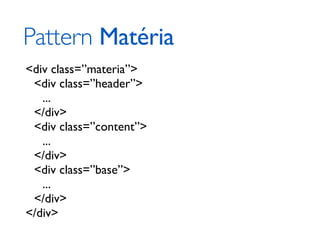 Pattern Matéria
<div class=”materia”>
 <div class=”header”>
   ...
 </div>
 <div class=”content”>
   ...
 </div>
 <div class=”base”>
   ...
 </div>
</div>
 