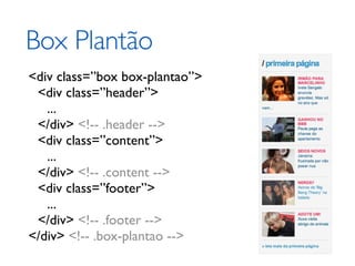 Box Plantão
<div class=”box box-plantao”>
 <div class=”header”>
   ...
 </div> <!-- .header -->
 <div class=”content”>
   ...
 </div> <!-- .content -->
 <div class=”footer”>
   ...
 </div> <!-- .footer -->
</div> <!-- .box-plantao -->
 