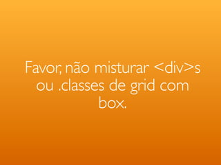 Favor, não misturar <div>s
  ou .classes de grid com
            box.
 