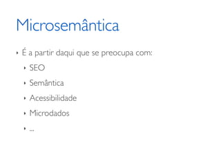 Microsemântica
‣   É a partir daqui que se preocupa com:
    ‣   SEO
    ‣   Semântica
    ‣   Acessibilidade
    ‣   Microdados
    ‣   ...
 
