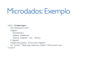 Microdados: Exemplo
<div itemscope>
  <h1>Avatar</h1>
  <span>
    Director:
    James Cameron
    (born August 16, 1954)
  </span>
  <span>Science fiction</span>
  <a href="/movies/avatar.html">Trailer</a>
</div>
 