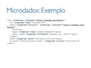 Microdados: Exemplo
<div itemscope itemtype="http://schema.org/Movie">
  <h1 itemprop="name">Avatar</h1>
  <span itemprop="director" itemscope itemtype="http://schema.org/
Person">
    Director:
    <span itemprop="name">James Cameron</span>
    (born <span itemprop="birthDate">August 16, 1954)</span>
  </span>
  <span itemprop="genre">Science fiction</span>
  <a href="/movies/avatar.html" itemprop="trailer">Trailer</a>
</div>
 