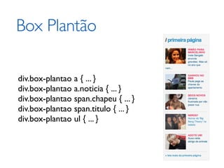 Box Plantão

div.box-plantao a { ... }
div.box-plantao a.noticia { ... }
div.box-plantao span.chapeu { ... }
div.box-plantao span.titulo { ... }
div.box-plantao ul { ... }
 