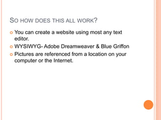SO HOW DOES THIS ALL WORK?
You can create a website using most any text
editor.
WYSIWYG- Adobe Dreamweaver & Blue Griffon
Pictures are referenced from a location on your
computer or the Internet.