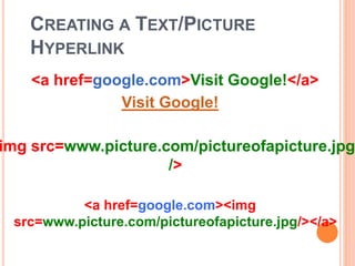 CREATING A TEXT/PICTURE
HYPERLINK
<a href=google.com>Visit Google!</a>
Visit Google!
img src=www.picture.com/pictureofapicture.jpg
/>
<a href=google.com><img
src=www.picture.com/pictureofapicture.jpg/></a>