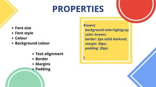 PROPERTIES
Font size
Font style
Colour
Background colour
Text alignment
Border
Margins
Padding
#town{
background-color:lightgray;
color: brown;
border: 2px solid darkred;
margin: 20px;
padding: 20px;
}
 