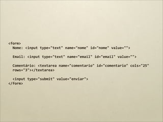 <form>
  Nome:	
  <input	
  type="text"	
  name="nome"	
  id="nome"	
  value="">

  Email:	
  <input	
  type="text"	
  name="email"	
  id="email"	
  value="">

  Comentário:	
  <textarea	
  name="comentario"	
  id="comentario"	
  cols="25"	
  
  rows="3"></textarea>

  <input	
  type="submit"	
  value="enviar">
</form>
 