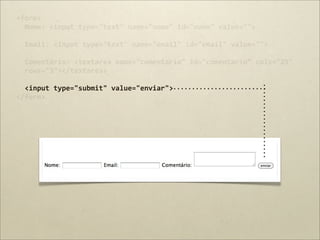 <form>
  Nome:	
  <input	
  type="text"	
  name="nome"	
  id="nome"	
  value="">

  Email:	
  <input	
  type="text"	
  name="email"	
  id="email"	
  value="">

  Comentário:	
  <textarea	
  name="comentario"	
  id="comentario"	
  cols="25"	
  
  rows="3"></textarea>

  <input	
  type="submit"	
  value="enviar">
</form>
 