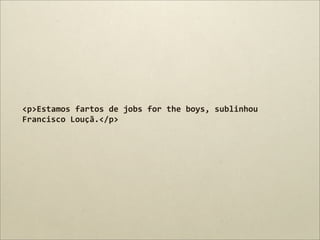 <p>Estamos	
  fartos	
  de	
  jobs	
  for	
  the	
  boys,	
  sublinhou	
  
Francisco	
  Louçã.</p>
 